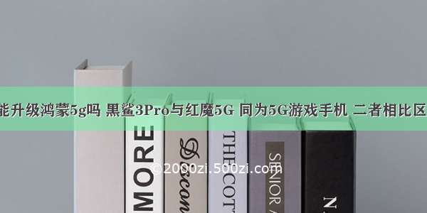 黑鲨3能升级鸿蒙5g吗 黑鲨3Pro与红魔5G 同为5G游戏手机 二者相比区别在哪