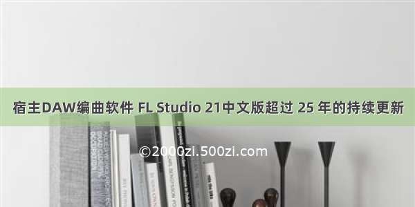 宿主DAW编曲软件 FL Studio 21中文版超过 25 年的持续更新