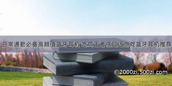 日常通勤必备高颜值蓝牙耳机 吃鸡王者低延迟游戏蓝牙耳机推荐