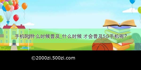 手机5g什么时候普及_什么时候 才会普及5G手机呢？