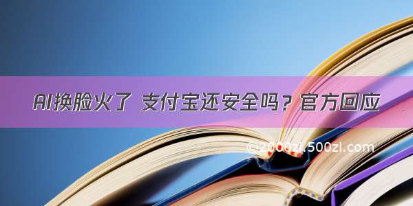 AI换脸火了 支付宝还安全吗？官方回应