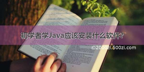 初学者学Java应该安装什么软件？