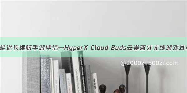 低延迟长续航手游伴侣—HyperX Cloud Buds云雀蓝牙无线游戏耳机