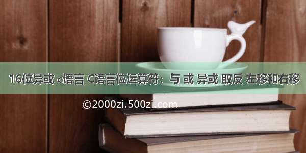 16位异或 c语言 C语言位运算符：与 或 异或 取反 左移和右移