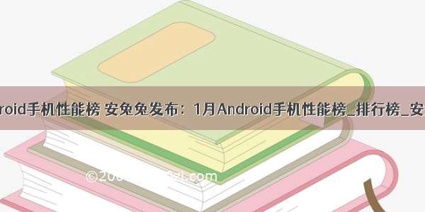 1月Android手机性能榜 安兔兔发布：1月Android手机性能榜_排行榜_安兔兔...