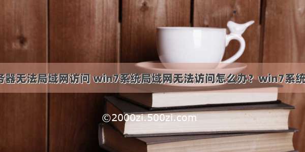 win7系统服务器无法局域网访问 win7系统局域网无法访问怎么办？win7系统无法访问局域