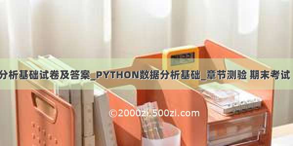 python数据分析基础试卷及答案_PYTHON数据分析基础_章节测验 期末考试 慕课答案查询