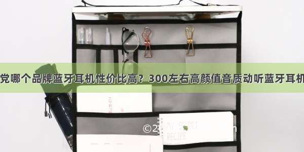 学生党哪个品牌蓝牙耳机性价比高？300左右高颜值音质动听蓝牙耳机推荐