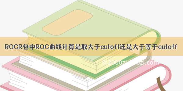 ROCR包中ROC曲线计算是取大于cutoff还是大于等于cutoff