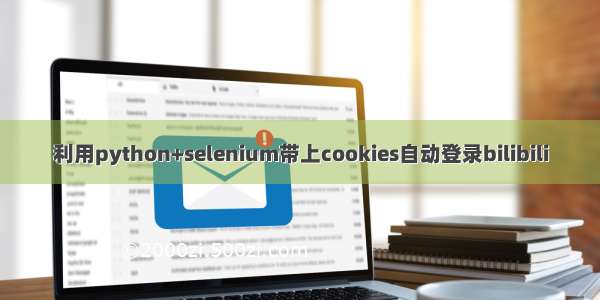 利用python+selenium带上cookies自动登录bilibili