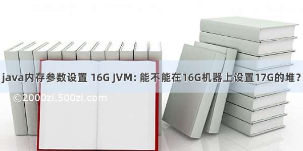 java内存参数设置 16G JVM: 能不能在16G机器上设置17G的堆？