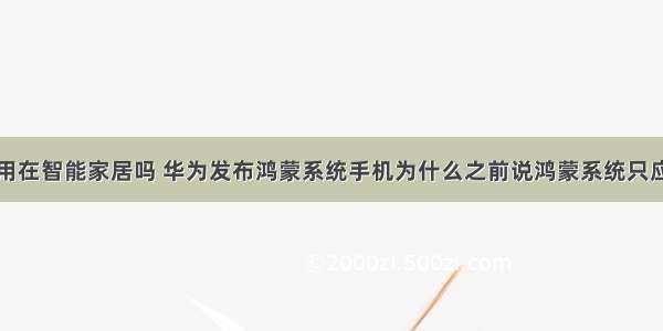 鸿蒙系统能用在智能家居吗 华为发布鸿蒙系统手机为什么之前说鸿蒙系统只应用于智能家