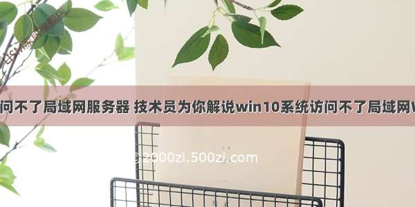 win10系统访问不了局域网服务器 技术员为你解说win10系统访问不了局域网Win7共享文件