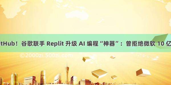 挑战微软 + GitHub！谷歌联手 Replit 升级 AI 编程“神器”：曾拒绝微软 10 亿美元的收购...