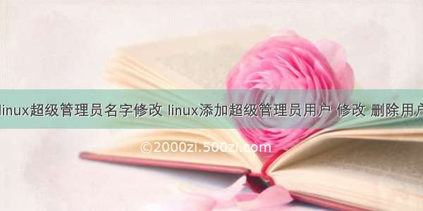 linux超级管理员名字修改 linux添加超级管理员用户 修改 删除用户