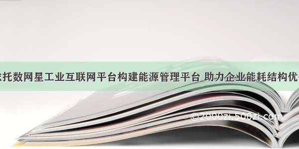 依托数网星工业互联网平台构建能源管理平台 助力企业能耗结构优化