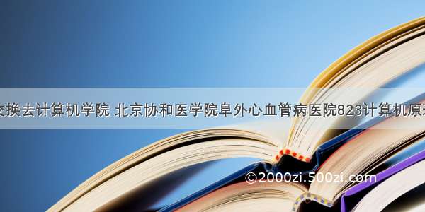 医学院交换去计算机学院 北京协和医学院阜外心血管病医院823计算机原理考研强