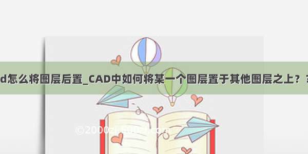 cad怎么将图层后置_CAD中如何将某一个图层置于其他图层之上？？？