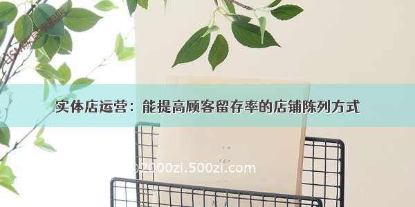 实体店运营：能提高顾客留存率的店铺陈列方式