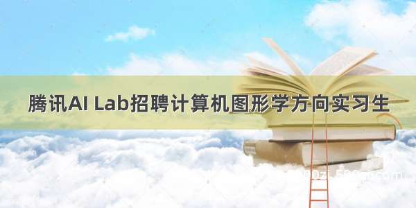 腾讯AI Lab招聘计算机图形学方向实习生