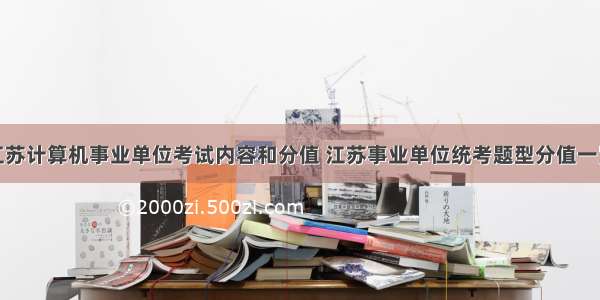 江苏计算机事业单位考试内容和分值 江苏事业单位统考题型分值一览