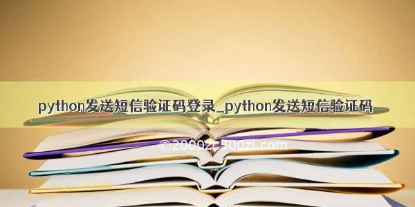 python发送短信验证码登录_python发送短信验证码