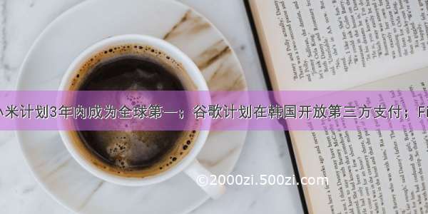 极客日报：小米计划3年内成为全球第一；谷歌计划在韩国开放第三方支付；Firefox 94发布