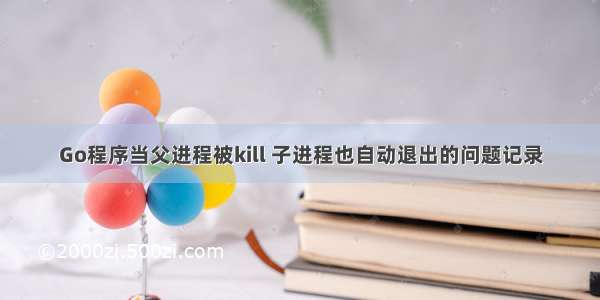 Go程序当父进程被kill 子进程也自动退出的问题记录