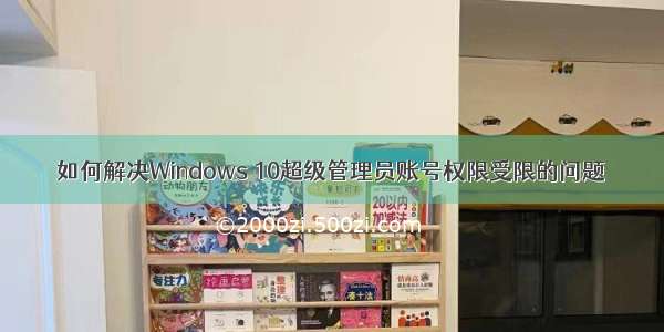 如何解决Windows 10超级管理员账号权限受限的问题