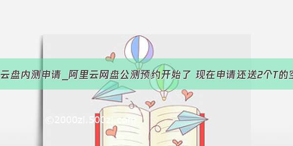 阿里云盘内测申请_阿里云网盘公测预约开始了 现在申请还送2个T的空间！