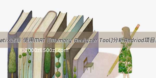 android matix滤镜 使用MAT (Memory Analyzer Tool)分析Andriod项目内存泄漏