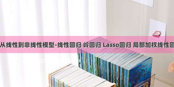 从线性到非线性模型-线性回归 岭回归 Lasso回归 局部加权线性回