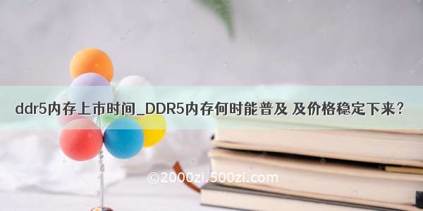 ddr5内存上市时间_DDR5内存何时能普及 及价格稳定下来？