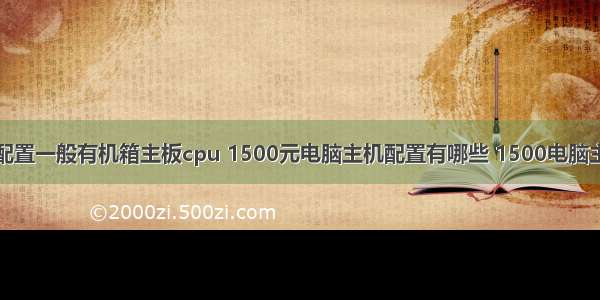 计算机主机配置一般有机箱主板cpu 1500元电脑主机配置有哪些 1500电脑主机配置推荐