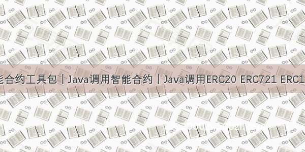 Java智能合约工具包｜Java调用智能合约｜Java调用ERC20 ERC721 ERC1155合约