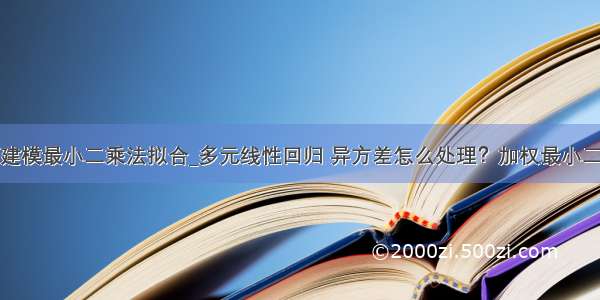 数学建模最小二乘法拟合_多元线性回归 异方差怎么处理？加权最小二乘法