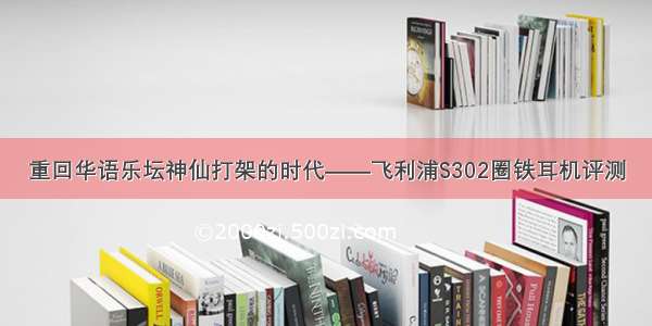 重回华语乐坛神仙打架的时代——飞利浦S302圈铁耳机评测