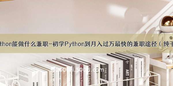 学python能做什么兼职-初学Python到月入过万最快的兼职途径（纯干货）