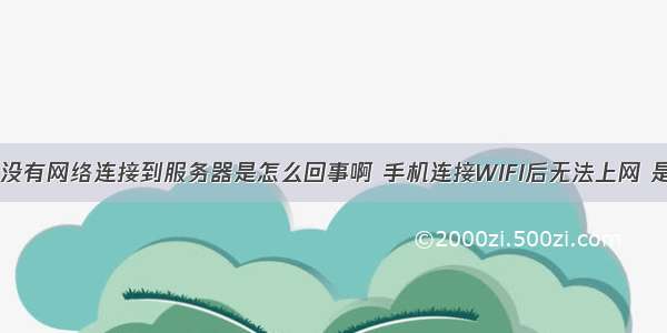 手机连接无线没有网络连接到服务器是怎么回事啊 手机连接WIFI后无法上网 是怎么回事？...