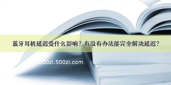 蓝牙耳机延迟受什么影响？有没有办法能完全解决延迟？