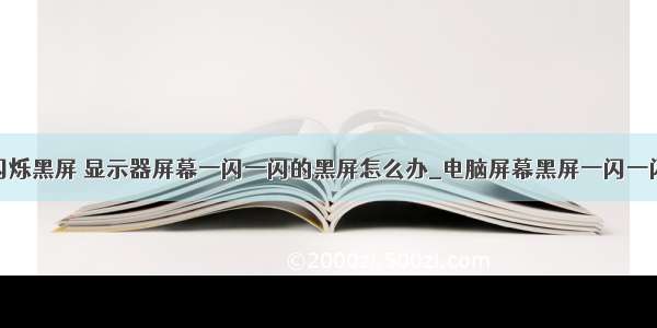 计算机屏幕闪烁黑屏 显示器屏幕一闪一闪的黑屏怎么办_电脑屏幕黑屏一闪一闪如何解决...