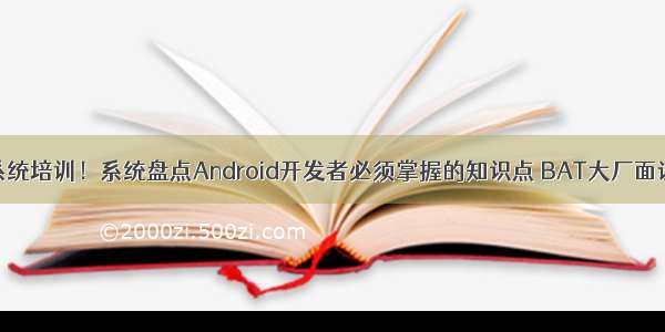 安卓系统培训！系统盘点Android开发者必须掌握的知识点 BAT大厂面试总结