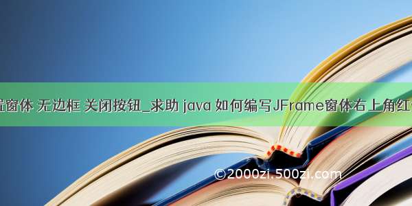 java 设置窗体 无边框 关闭按钮_求助 java 如何编写JFrame窗体右上角红色打叉关