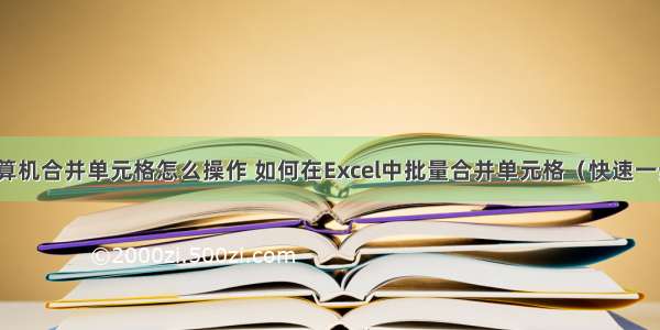 计算机合并单元格怎么操作 如何在Excel中批量合并单元格（快速一步）