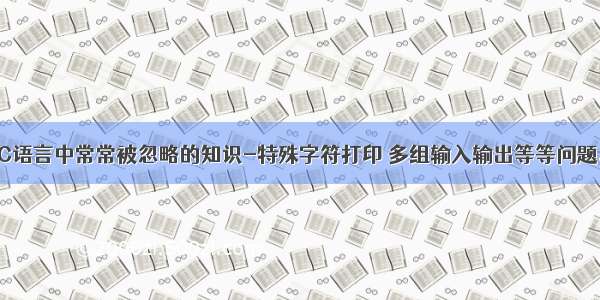 C语言中常常被忽略的知识-特殊字符打印 多组输入输出等等问题。