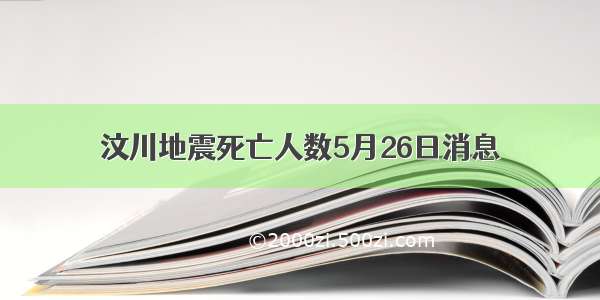 汶川地震死亡人数5月26日消息