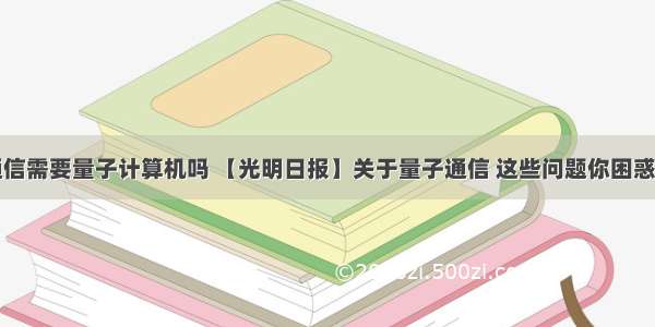 量子通信需要量子计算机吗 【光明日报】关于量子通信 这些问题你困惑过吗...