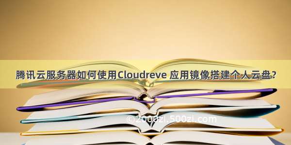 腾讯云服务器如何使用Cloudreve 应用镜像搭建个人云盘？