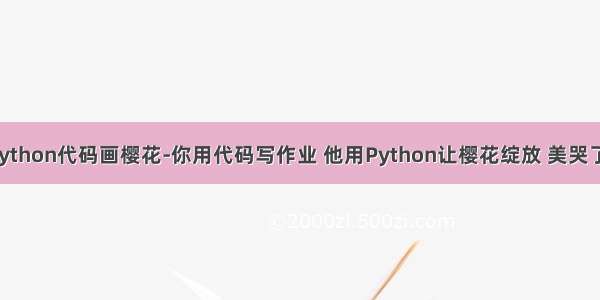 python代码画樱花-你用代码写作业 他用Python让樱花绽放 美哭了！