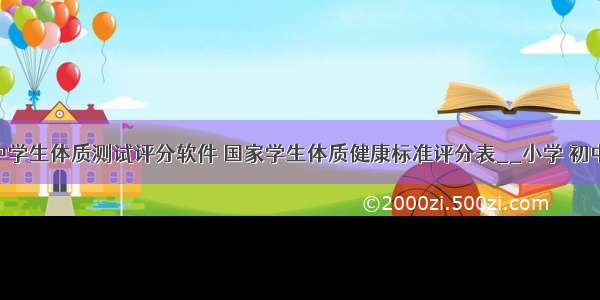 国家初中学生体质测试评分软件 国家学生体质健康标准评分表__小学 初中 高中...